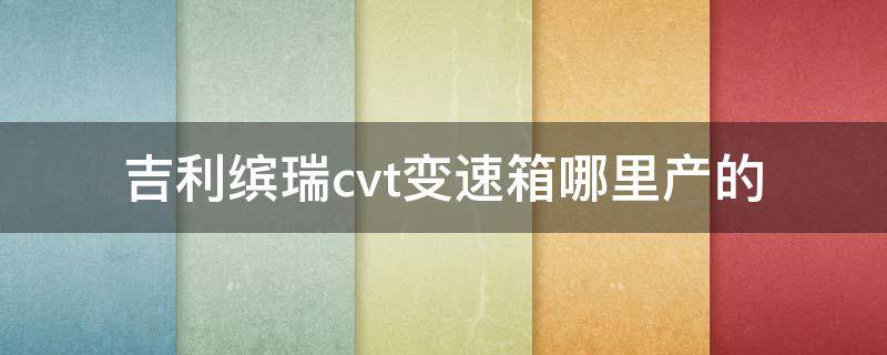 吉利缤瑞cvt变速箱哪里产的（吉利缤瑞变速箱品牌）