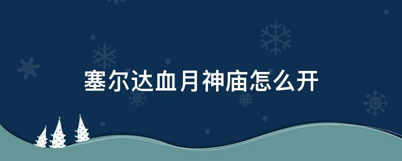 塞尔达血月神庙怎么开 塞尔达血月神庙怎么开启