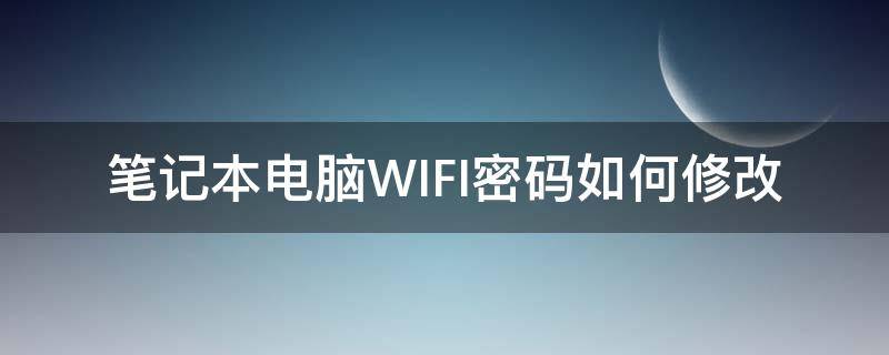 笔记本电脑WIFI密码如何修改 笔记本电脑怎样修改wifi密码