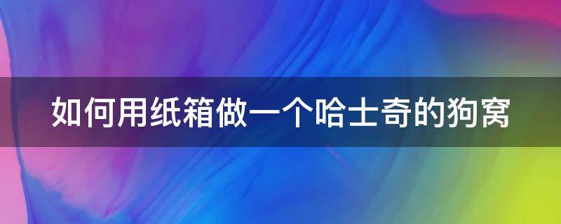 如何用纸箱做一个哈士奇的狗窝 怎么用纸箱做一个简单的狗窝