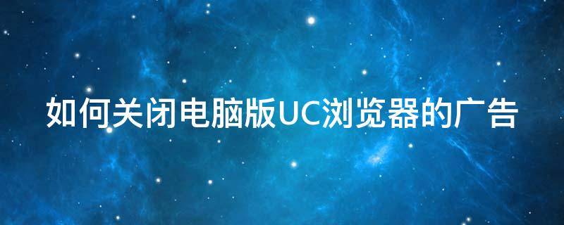 如何关闭电脑版UC浏览器的广告（如何关闭电脑版uc浏览器的广告弹窗）