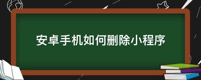 安卓手机如何删除小程序（如何删除手机的小程序）