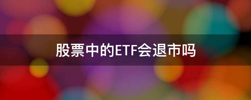 股票中的ETF会退市吗 etf指数基金会不会退市