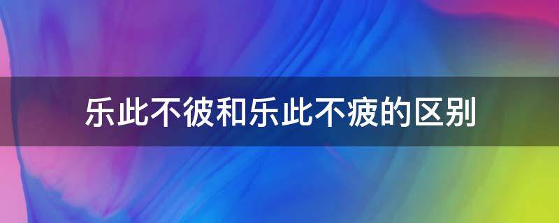 乐此不彼和乐此不疲的区别（乐此不彼还是乐不彼此）