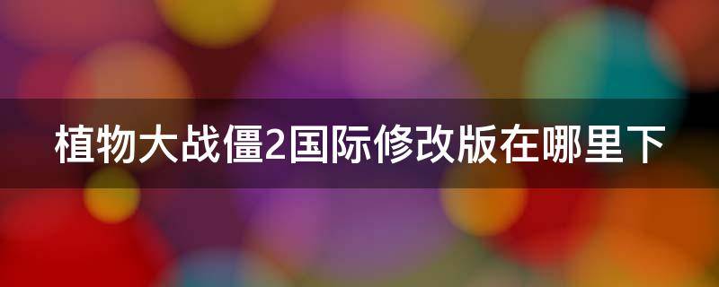 植物大战僵2国际修改版在哪里下 植物大战僵尸2国际修改版怎么下载