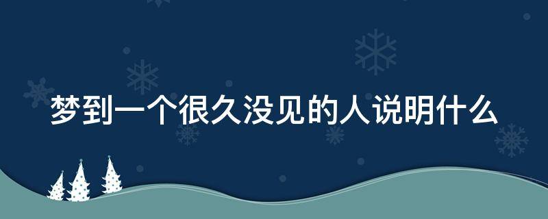 梦到一个很久没见的人说明什么（梦到一个很久没见的人说明什么周公解梦）