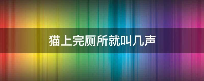 猫上完厕所就叫几声（猫上完厕所就叫几声跑酷）