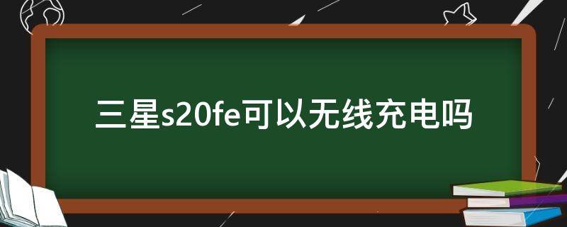 三星s20fe可以无线充电吗（三星s20fe支持无线快充吗）