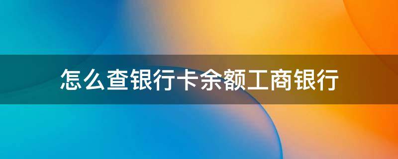 怎么查银行卡余额工商银行（怎么查银行卡余额工商银行不记得密码）