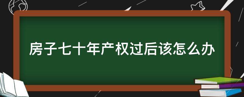 房子七十年产权过后该怎么办（买房七十年产权到了房子怎么处理）