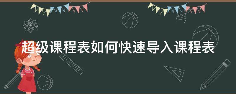 超级课程表如何快速导入课程表（超级课程表如何快速导入课程表数据）