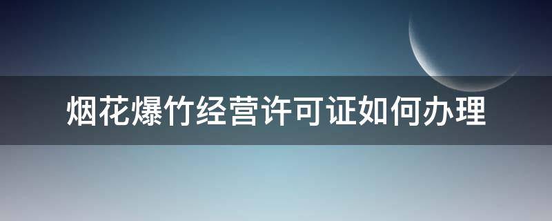 烟花爆竹经营许可证如何办理 烟花爆竹经营批发许可证怎么办理