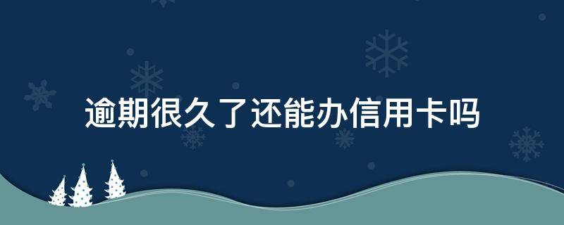 逾期很久了还能办信用卡吗 逾期好几年还能办理信用卡吗