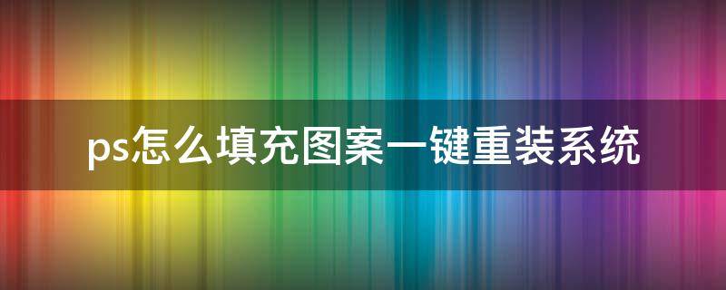 ps怎么填充图案一键重装系统 ps如何新建图案填充