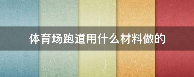 体育场跑道用什么材料做的 运动场跑道是用什么材料做的?