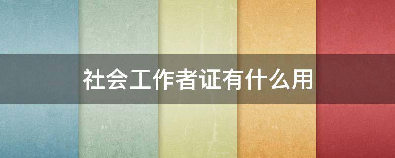 社会工作者证有什么用（社会工作者证有什么用,可以做什么）