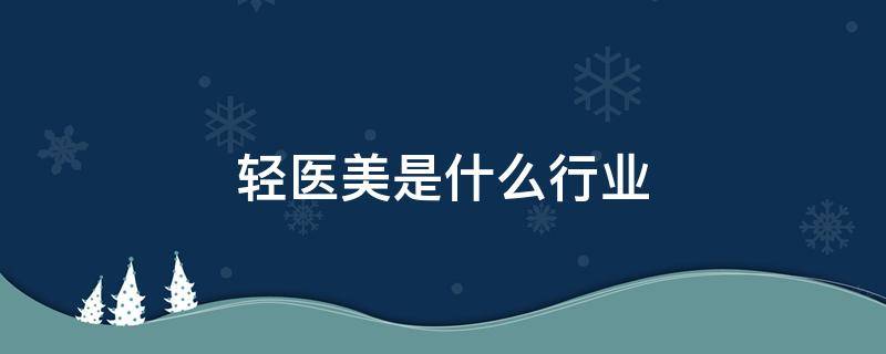 轻医美是什么行业 轻医美到底是什么