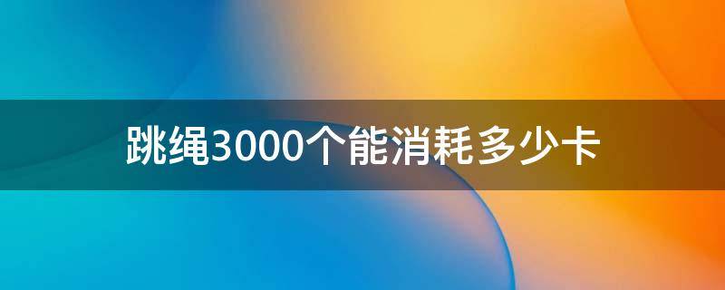 跳绳3000个能消耗多少卡（跳绳3000个能消耗多少卡路里）