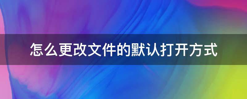 怎么更改文件的默认打开方式（手机怎么更改文件的默认打开方式）