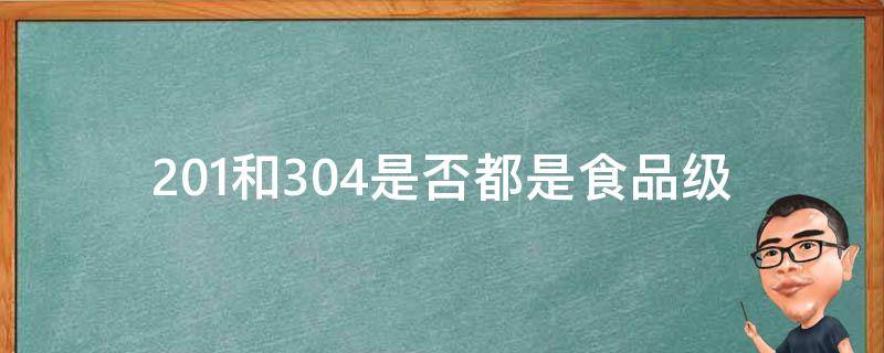 201和304是否都是食品级 304和201都是食品级的吗,区别是什么