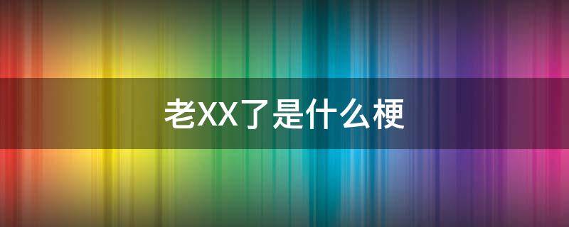 老XX了是什么梗 老啥啥啥了是什么梗