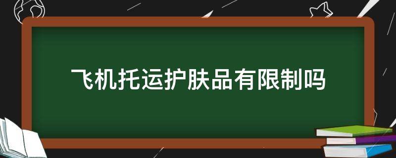 飞机托运护肤品有限制吗 飞机上托运护肤品有容量限制吗?