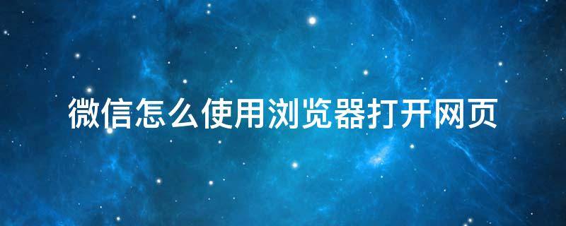 微信怎么使用浏览器打开网页（微信怎么设置浏览器打开网页）