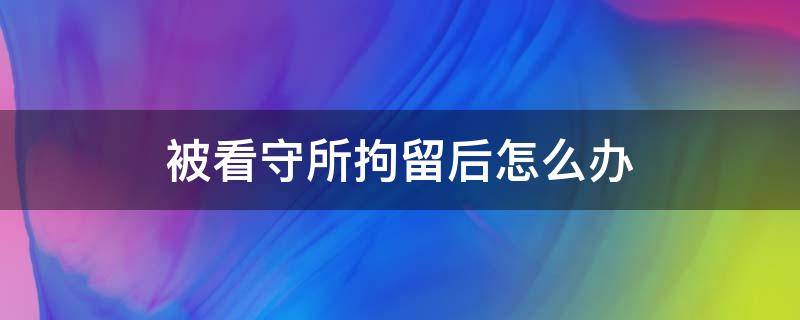 被看守所拘留后怎么办 看守所拘留怎么处理