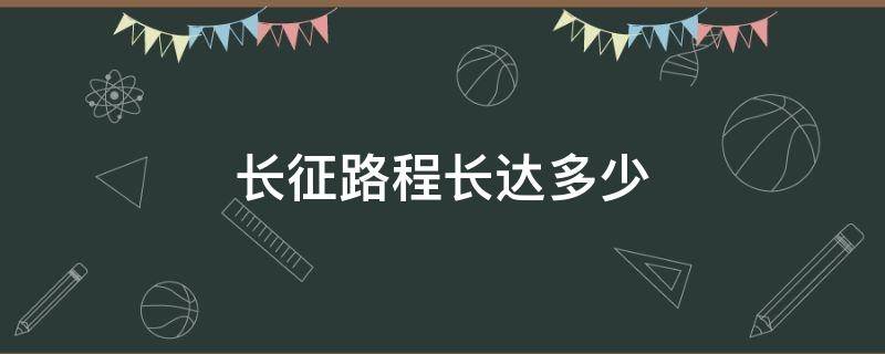 长征路程长达多少 长征路程长达多少千米