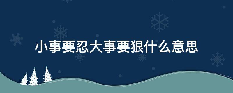 小事要忍大事要狠什么意思（小事要忍大事要狠是什么意思）