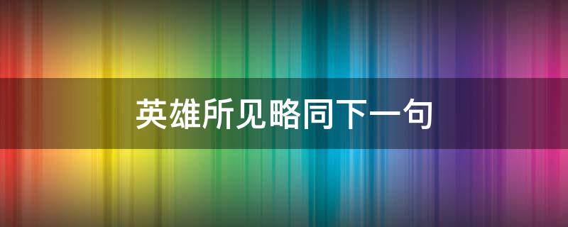 英雄所见略同下一句 英雄所见略同下一句是什么意思