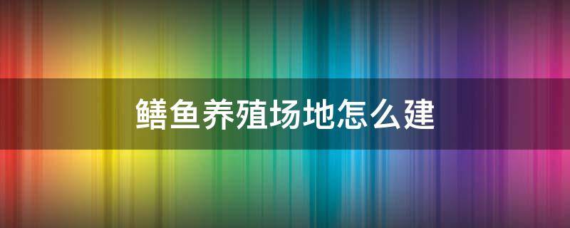 鳝鱼养殖场地怎么建（大棚养殖鳝鱼怎么建设）