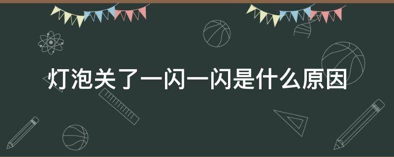 灯泡关了一闪一闪是什么原因 关灯了灯泡一闪一闪是什么原因