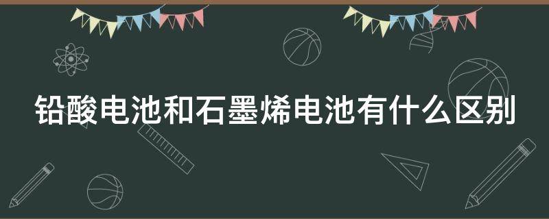 铅酸电池和石墨烯电池有什么区别 铅酸电池和石墨烯电池有什么区别和石墨烯电池