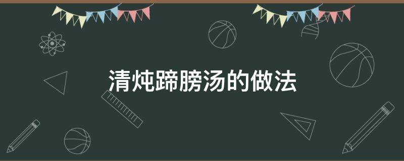 清炖蹄膀汤的做法 怎样炖蹄膀汤