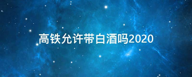 高铁允许带白酒吗2020（高铁允许带白酒吗 限量多少）