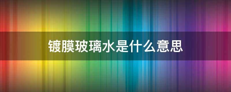 镀膜玻璃水是什么意思 镀膜玻璃水是什么意思?