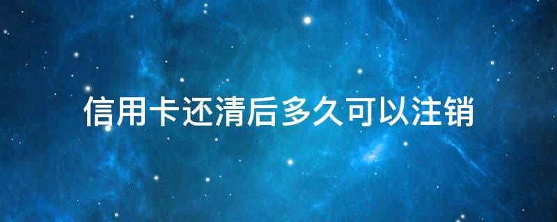 信用卡还清后多久可以注销（欠信用卡还完了怎么注销卡）