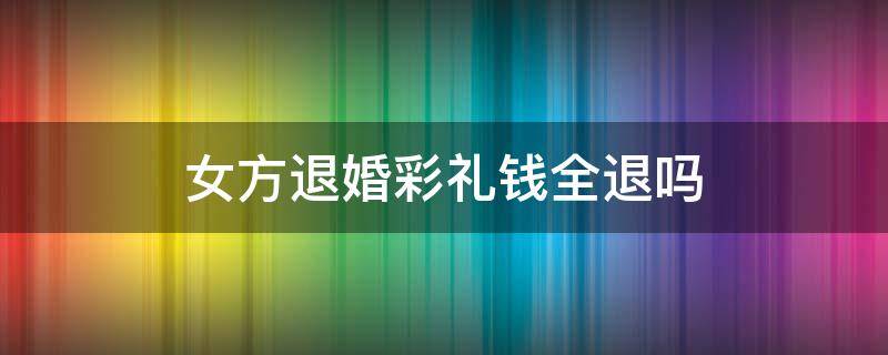 女方退婚彩礼钱全退吗 女方退婚彩礼钱怎么退