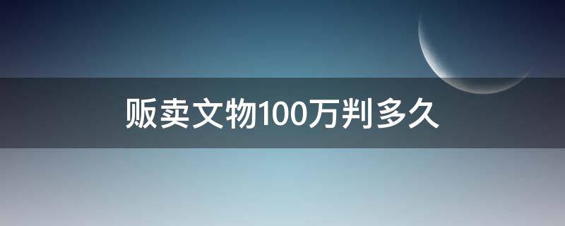 贩卖文物100万判多久 贩卖10万文物判几年