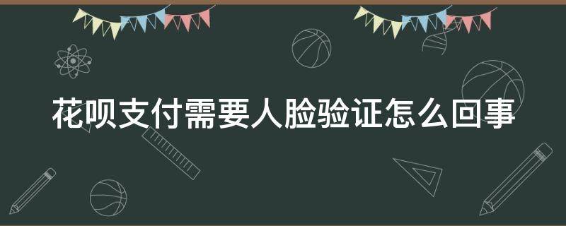 花呗支付需要人脸验证怎么回事 用花呗突然需要人脸