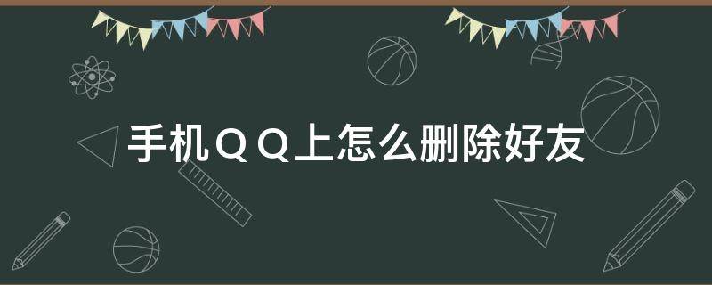 手机ＱＱ上怎么删除好友 手机qq上怎么删除好友批量