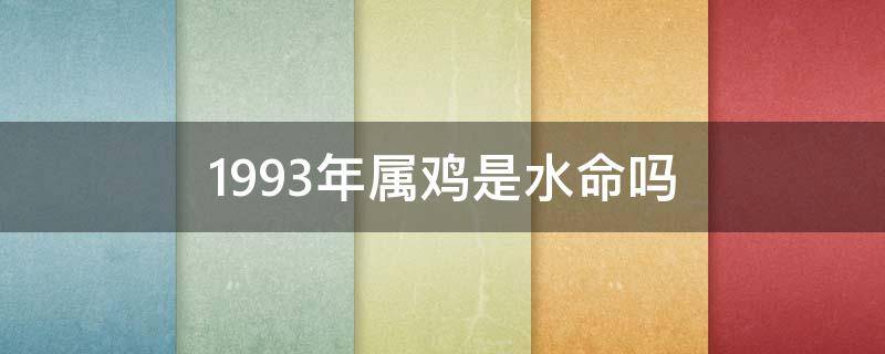 1993年属鸡是水命吗（1993年属鸡是火命还是水命）