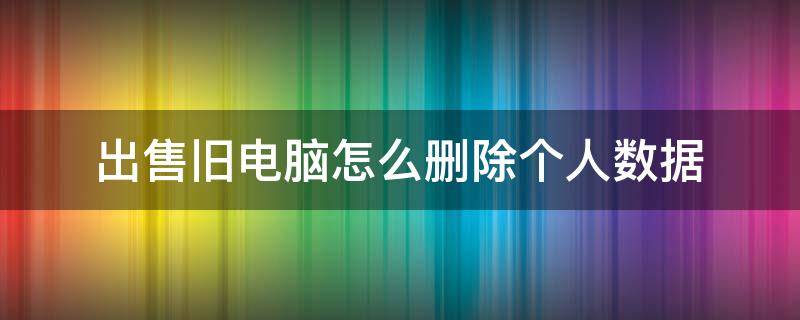 出售旧电脑怎么删除个人数据 出售旧电脑怎么删除个人数据 知乎