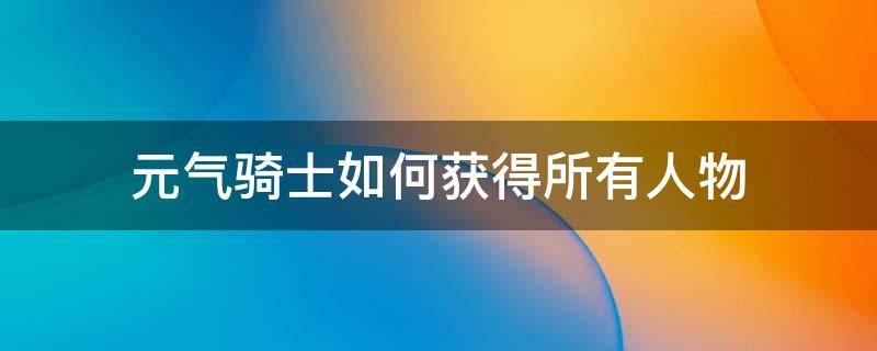 元气骑士如何获得所有人物 元气骑士如何免费获得所有人物