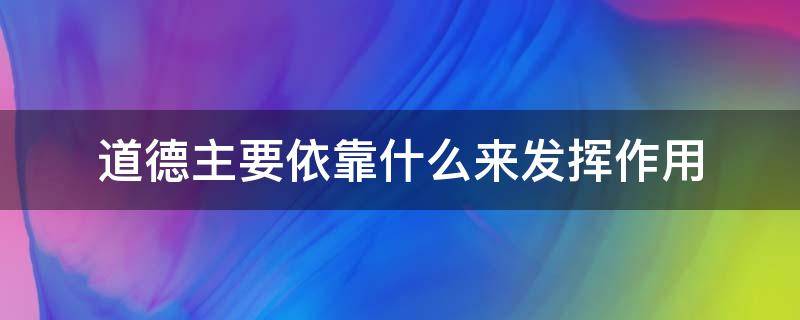 道德主要依靠什么来发挥作用 道德主要依靠什么来发挥作用的行为规范的综合