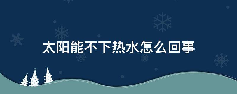 太阳能不下热水怎么回事 太阳能不下热水咋回事