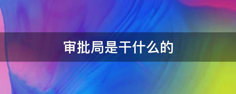 审批局是干什么的（行政服务审批局是干什么的）