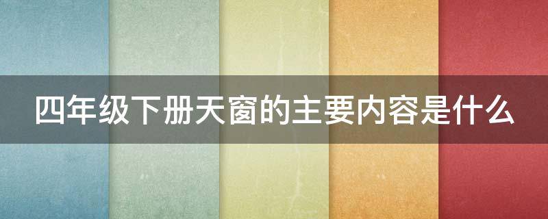 四年级下册天窗的主要内容是什么（四年级下册天窗的主要内容是什么,三十字）