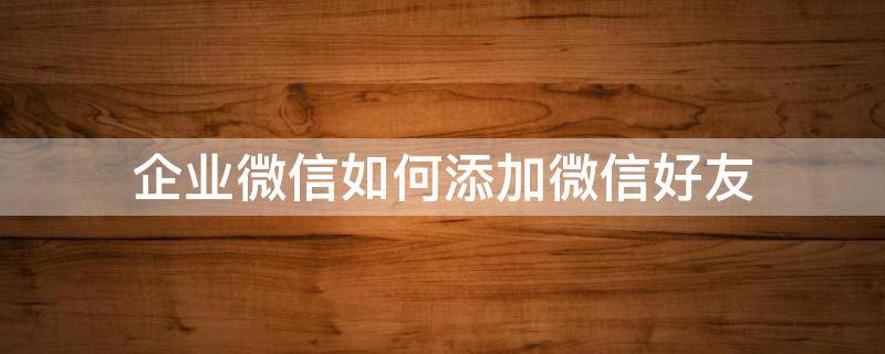 企业微信如何添加微信好友（企业微信如何添加微信好友,对方怎么收不到服务通知）